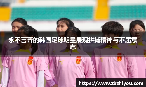 永不言弃的韩国足球明星展现拼搏精神与不屈意志