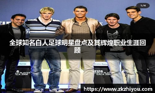 全球知名白人足球明星盘点及其辉煌职业生涯回顾