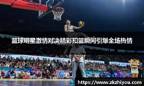 篮球明星激情对决精彩扣篮瞬间引爆全场热情